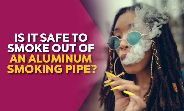 Are Aluminum Metal Smoking Pipes Safe To Smoke Out Of?